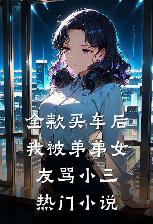 全款买车后我被弟弟女友骂小三热门小说