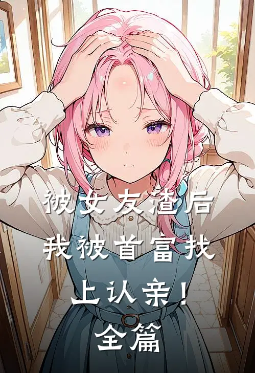 被女友渣后,我被首富找上认亲!全篇