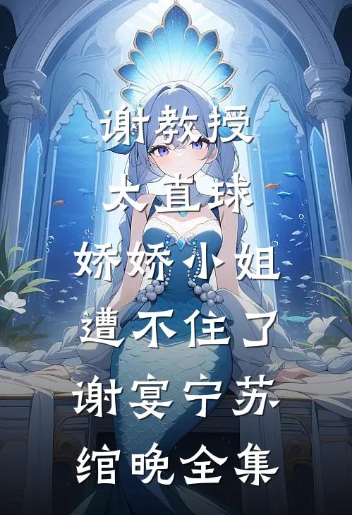 谢教授太直球，娇娇小姐遭不住了谢宴宁苏绾晚 全集