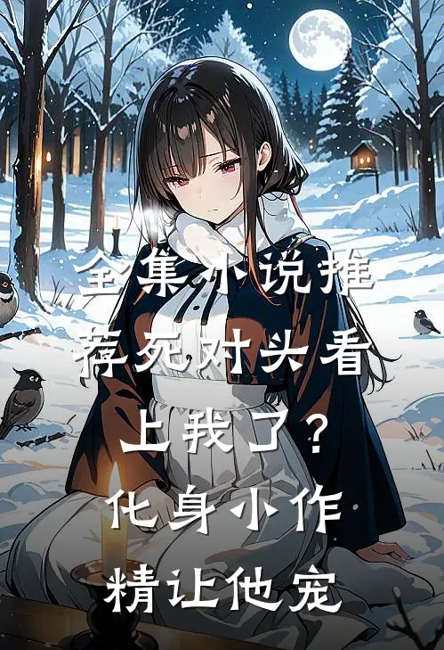 全集小说推荐死对头看上我了？化身小作精让他宠