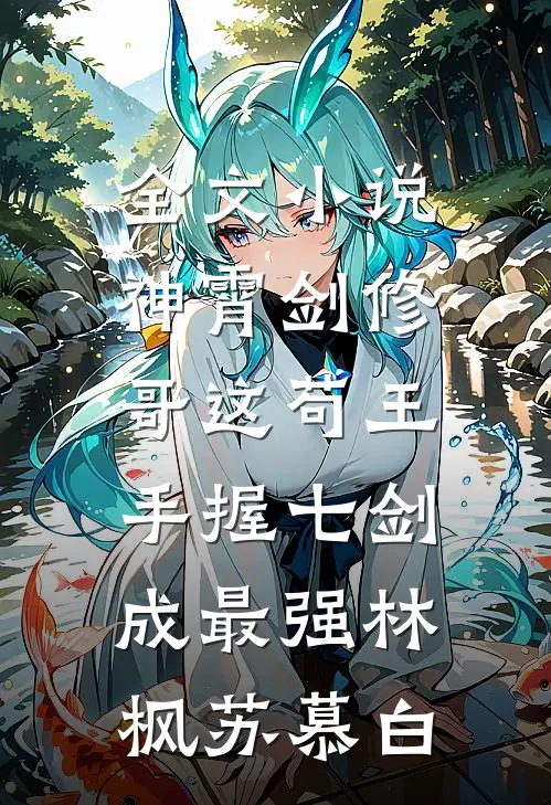 全文小说神霄剑修：哥这苟王手握七剑成最强林枫苏慕白