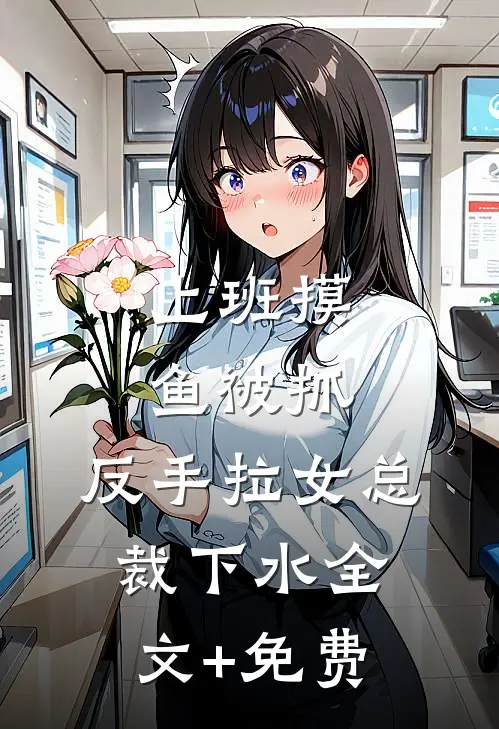 上班摸鱼被抓，反手拉女总裁下水全文+免费