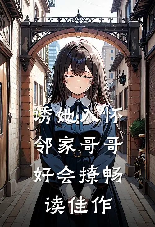 诱她入怀，邻家哥哥好会撩畅读佳作