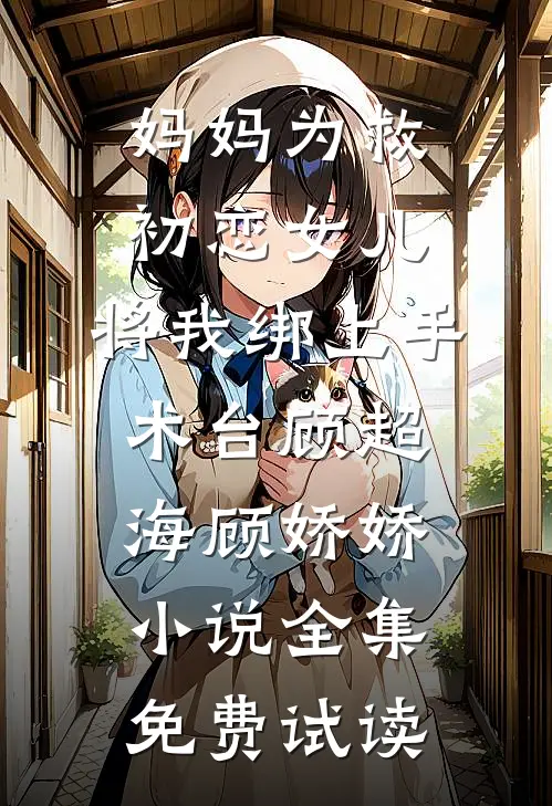妈妈为救初恋女儿，将我绑上手术台顾超海顾娇娇小说全集免费试读