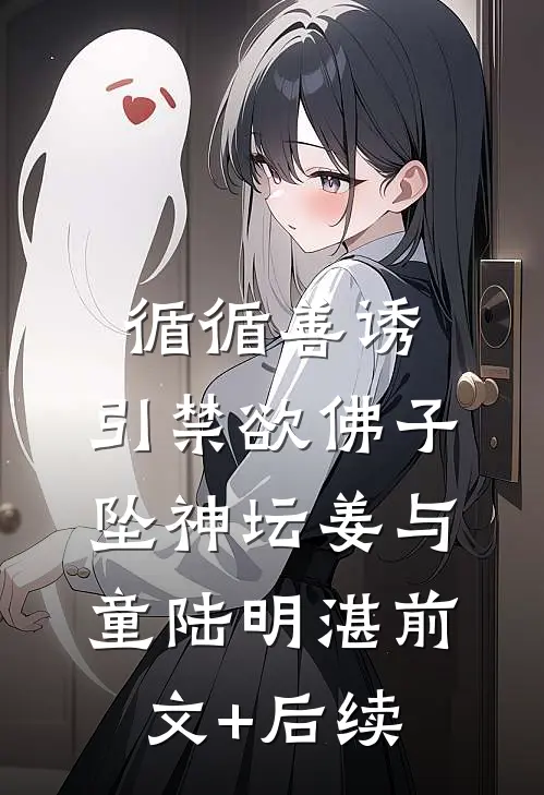 循循善诱，引禁欲佛子坠神坛姜与童陆明湛前文+后续