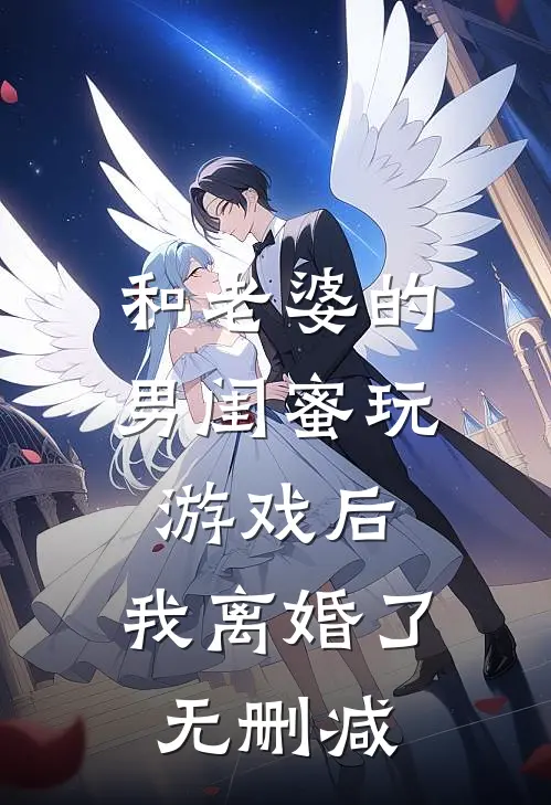 和老婆的男闺蜜玩游戏后,我离婚了无删减