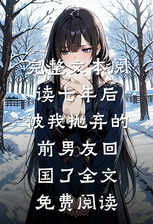 完整文本阅读七年后,被我抛弃的前男友回国了全文免费阅读