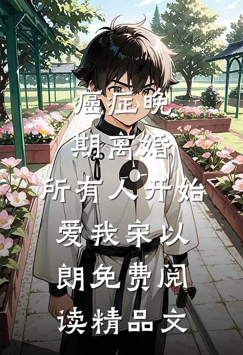 癌症晚期离婚,所有人开始爱我宋以朗免费阅读精品文