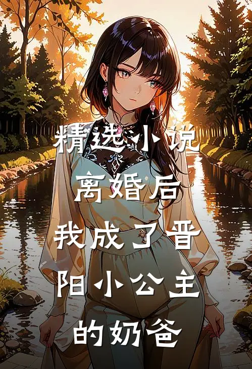 精选离婚后,我成了晋阳小公主的奶爸免费阅读
