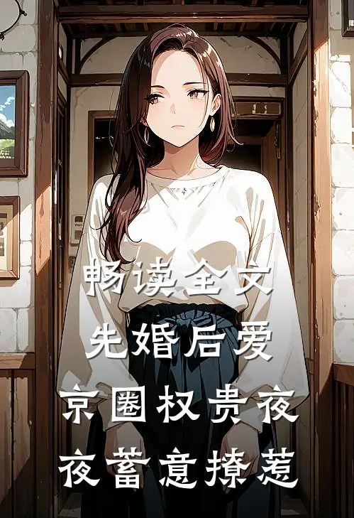 畅读全文先婚后爱:京圈权贵夜夜蓄意撩惹