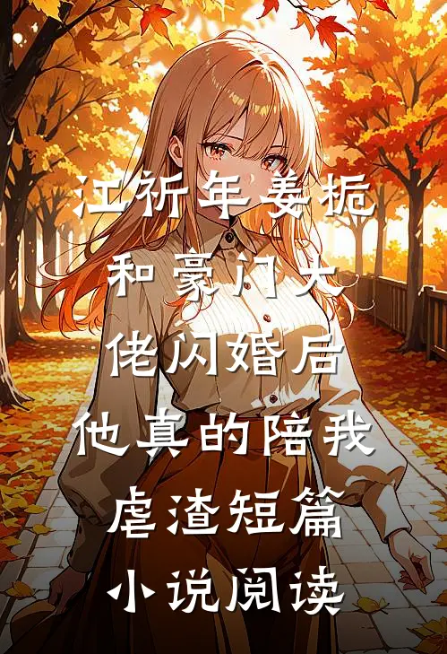 江祈年姜栀和豪门大佬闪婚后,他真的陪我虐渣短篇小说阅读