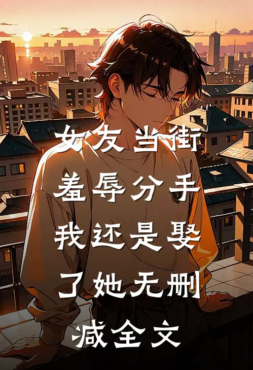 女友当街羞辱分手,我还是娶了她无删减全文在线阅读