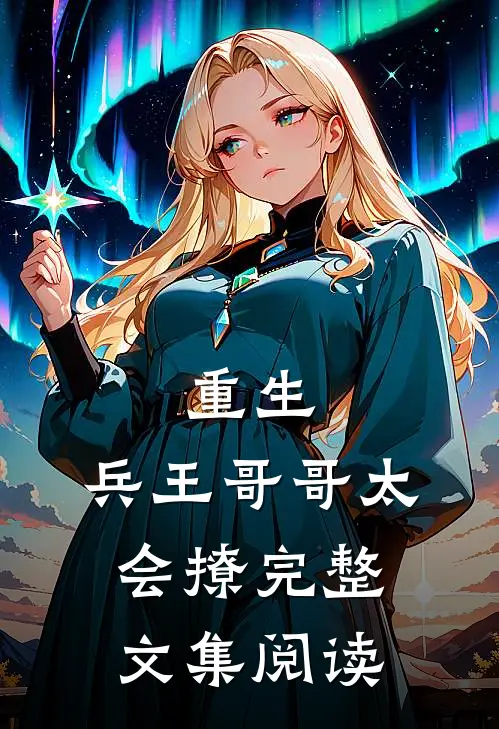重生兵王哥哥太会撩完整文集阅读全文