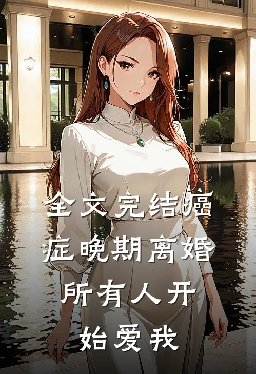 全文完结癌症晚期离婚，所有人开始爱我