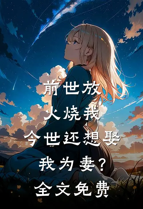 前世放火烧我,今世还想娶我为妻?全文免费