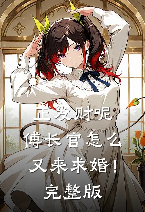 正发财呢,傅长官怎么又来求婚!完整版