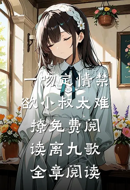 一吻定情禁欲小叔太难撩免费阅读 离九歌全章阅读
