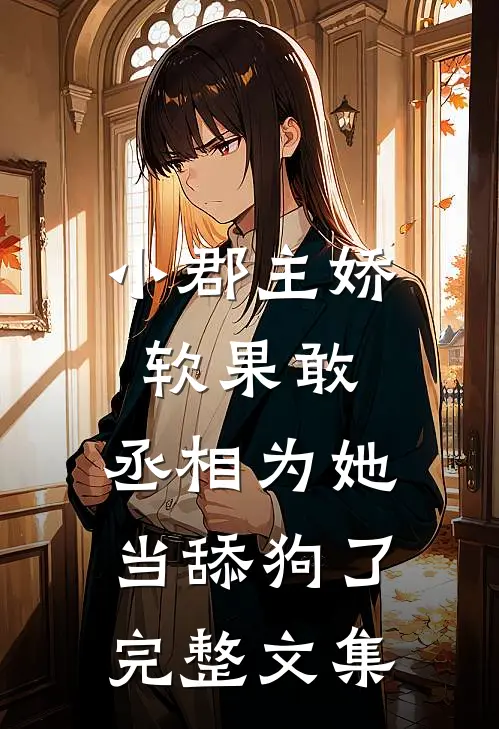 小郡主娇软果敢,丞相为她当舔狗了完整文集免费阅读
