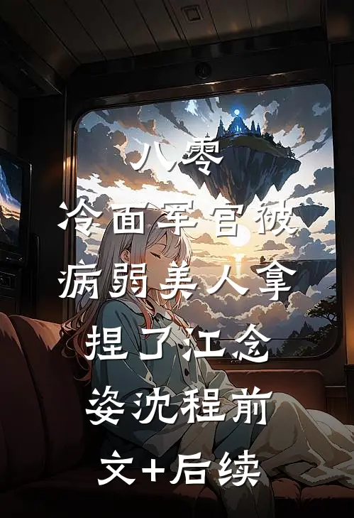 八零：冷面军官被病弱美人拿捏了江念姿沈程前文+后续