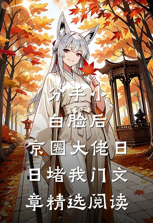 分手小白脸后，京圈大佬日日堵我门文章精选阅读