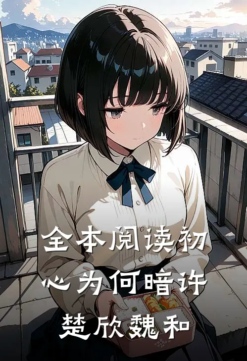 全本阅读初心为何暗许楚欣魏和