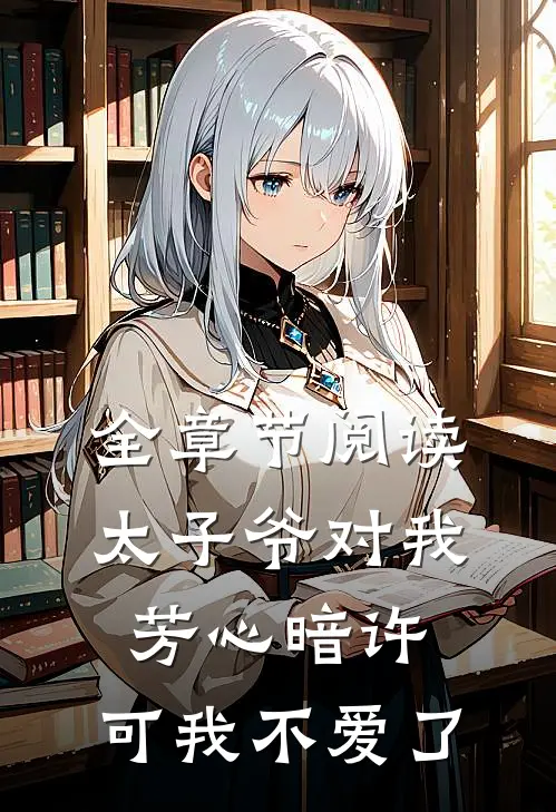 全章节阅读太子爷对我芳心暗许，可我不爱了