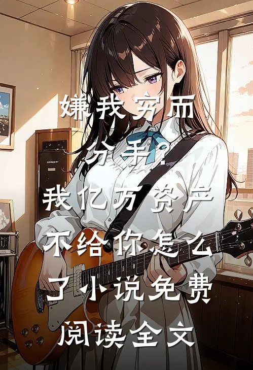 嫌我穷而分手？我亿万资产不给你怎么了小说免费阅读全文