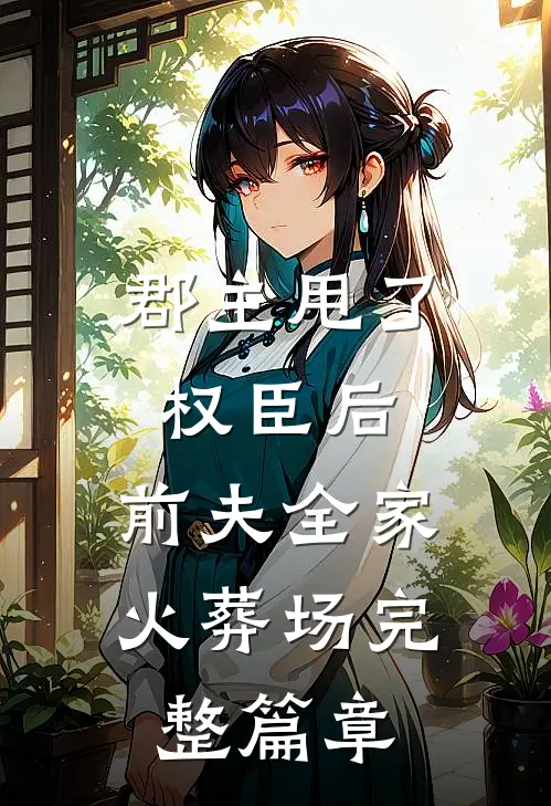 郡主甩了权臣后，前夫全家火葬场完整篇章