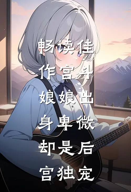 畅读佳作宫斗：娘娘出身卑微，却是后宫独宠
