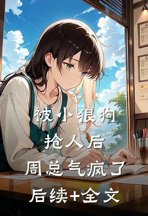 被小狼狗抢人后，周总气疯了后续+全文
