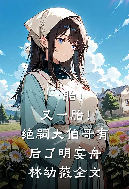 一胎！又一胎！绝嗣大伯哥有后了明宴舟林幼薇全文
