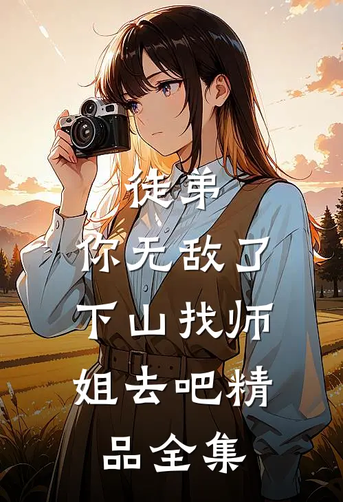 徒弟,你无敌了,下山找师姐去吧精品全集免费阅读