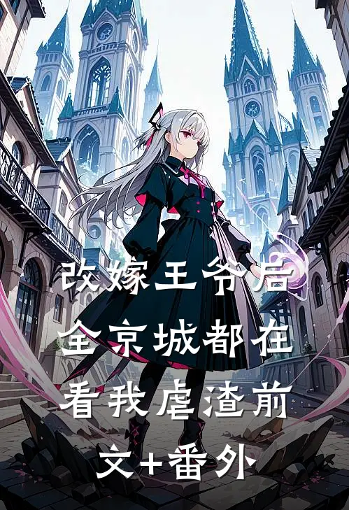 改嫁王爷后，全京城都在看我虐渣前文+番外