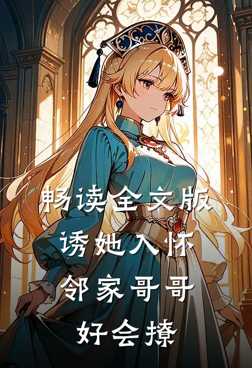 畅读全文版诱她入怀，邻家哥哥好会撩