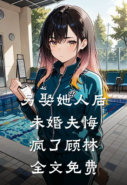 另娶她人后,未婚夫悔疯了顾林全文免费