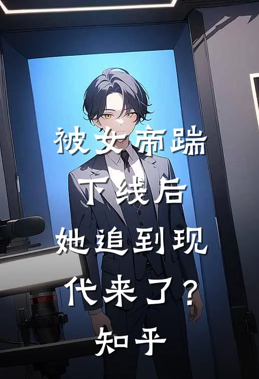 被女帝踹下线后,她追到现代来了?知乎全文
