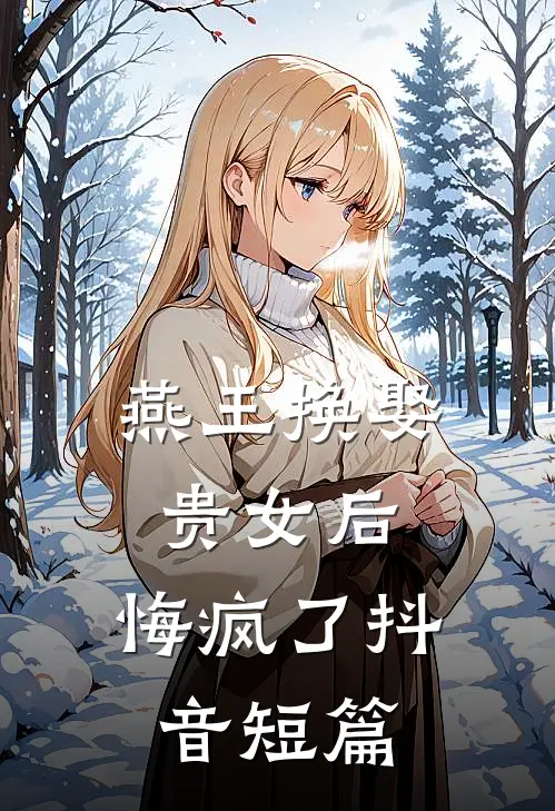燕王换娶贵女后,悔疯了抖音短篇文章