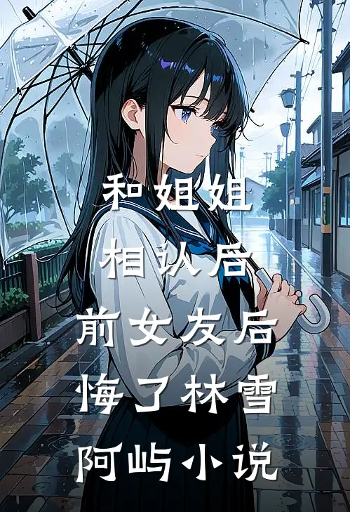 和姐姐相认后,前女友后悔了林雪阿屿阅读