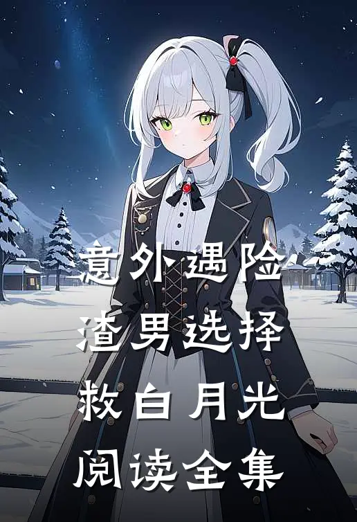 意外遇险，渣男选择救白月光阅读全集