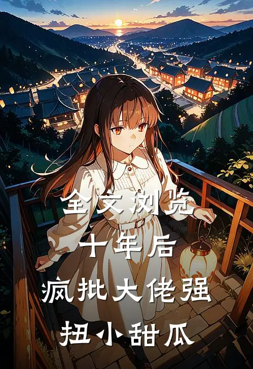 全文浏览十年后，疯批大佬强扭小甜瓜