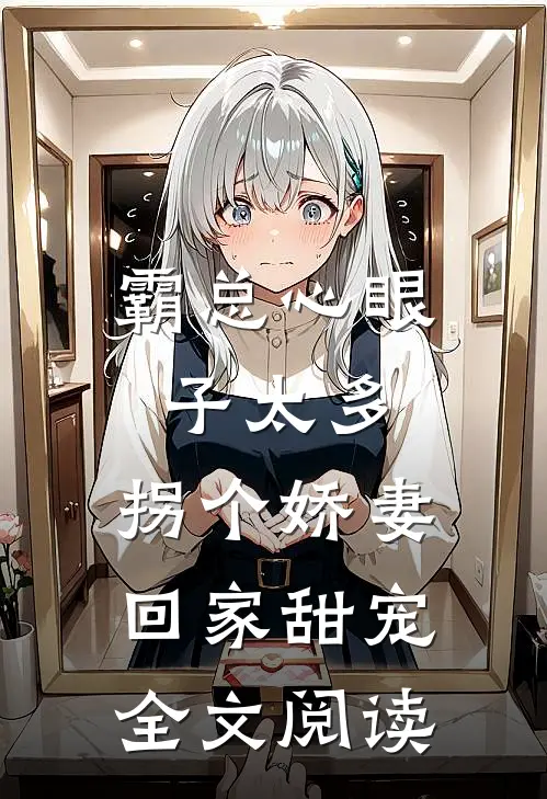 霸总心眼子太多，拐个娇妻回家甜宠全文阅读