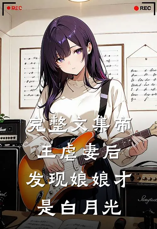 完整文集帝王虐妻后,发现娘娘才是白月光的