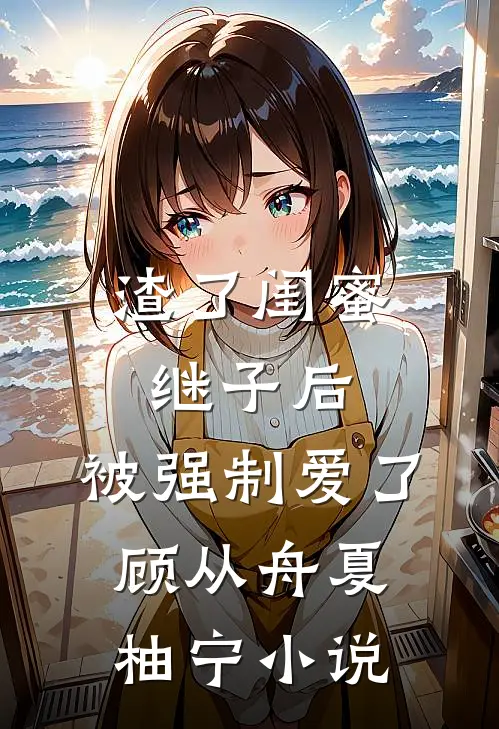 渣了闺蜜继子后,被强制爱了顾从舟夏柚宁免费阅读