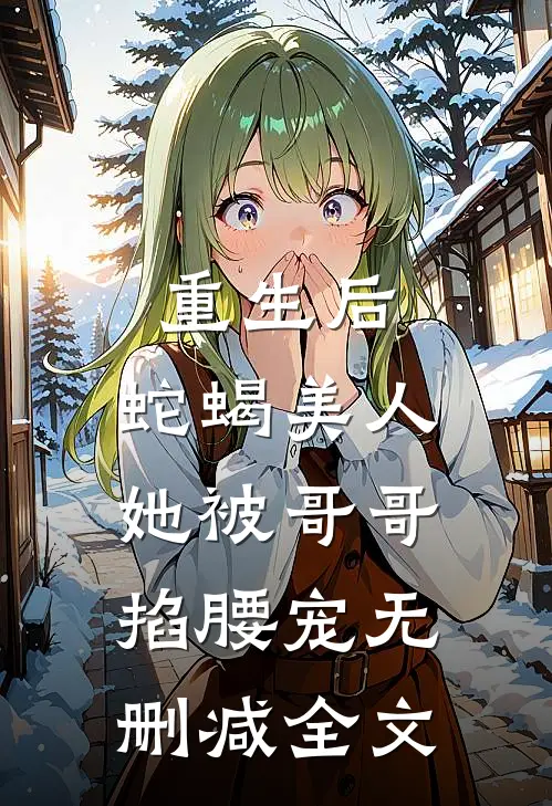 重生后,蛇蝎美人她被哥哥掐腰宠无删减全文免费阅读