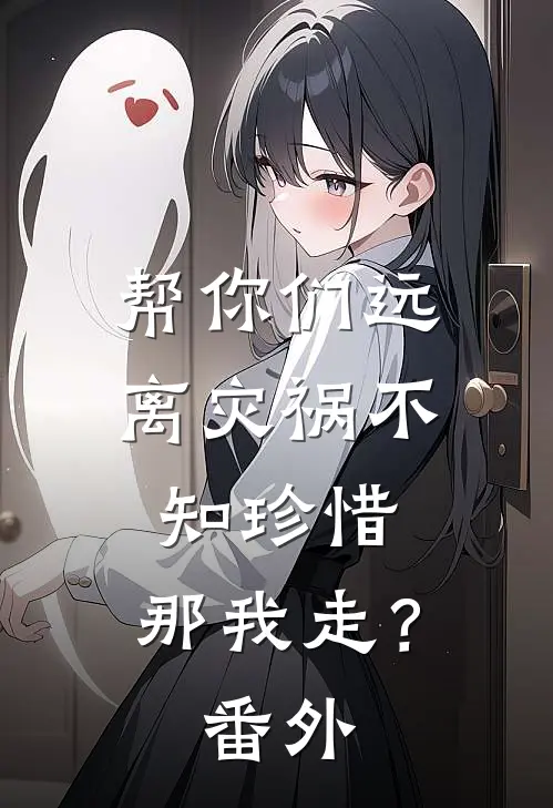 帮你们远离灾祸不知珍惜,那我走?番外免费阅读