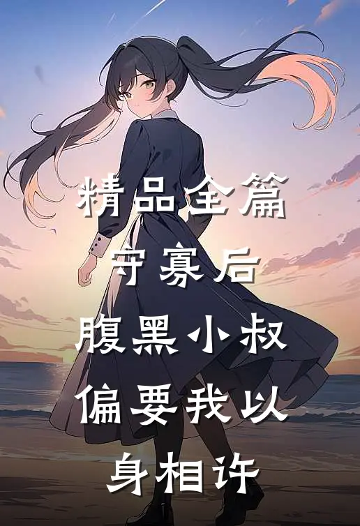 精品全篇守寡后，腹黑小叔偏要我以身相许
