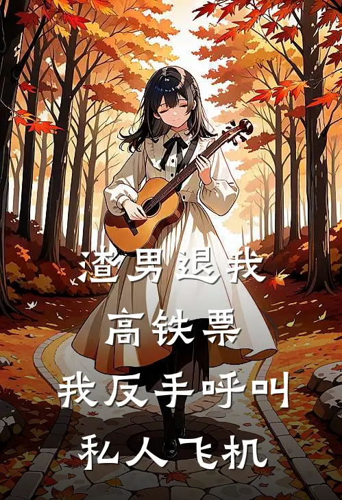 渣男退我高铁票,我反手呼叫私人飞机免费全文阅读