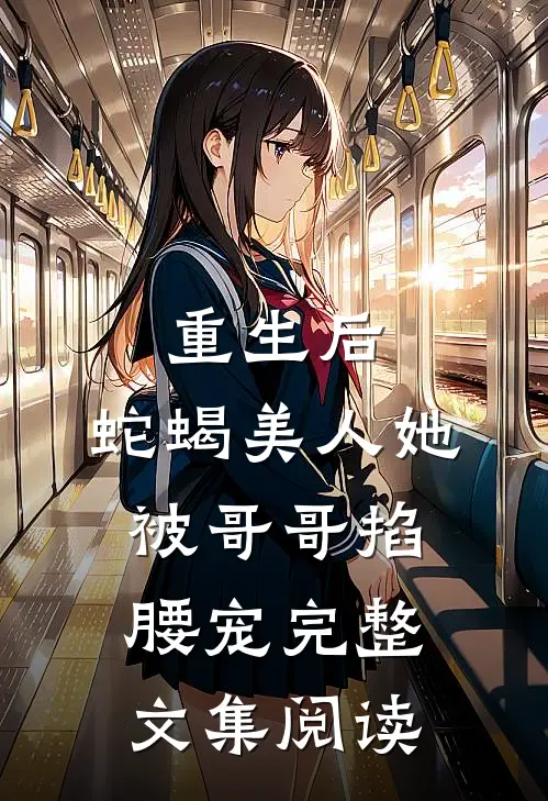重生后,蛇蝎美人她被哥哥掐腰宠完整文集阅读