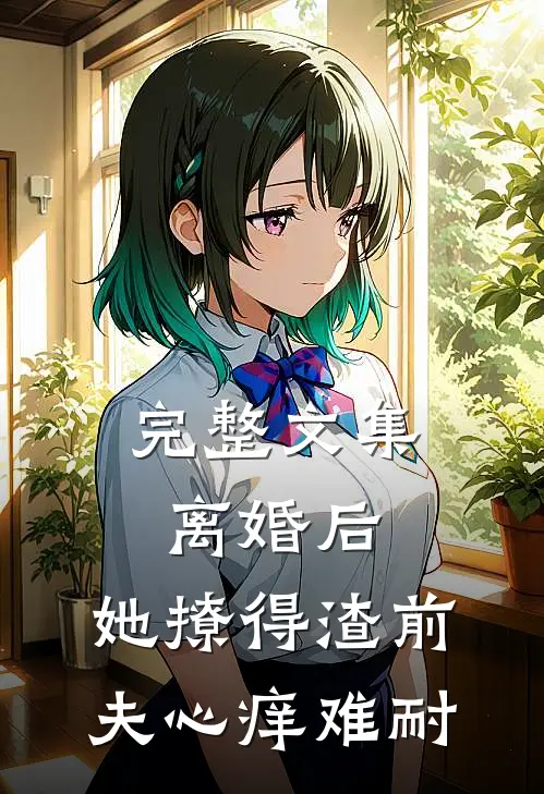完整文集离婚后,她撩得渣前夫心痒难耐