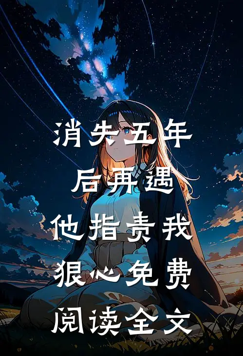 消失五年后再遇,他指责我狠心免费阅读全文